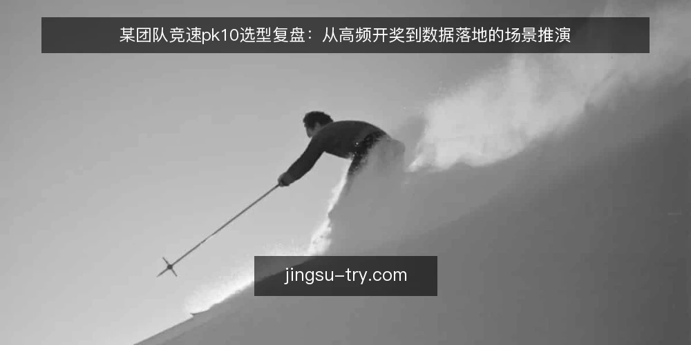 某团队竞速pk10选型复盘:从高频开奖到数据落地的场景推演 — 场景设定:竞速pk10数据接入前,团队先厘清哪些约束? 配图