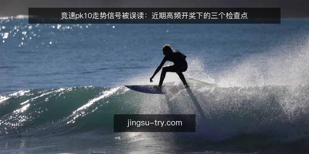 竞速pk10走势信号被误读:近期高频开奖下的三个检查点 — 近期竞速pk10走势观察:信号为何常被误读 配图