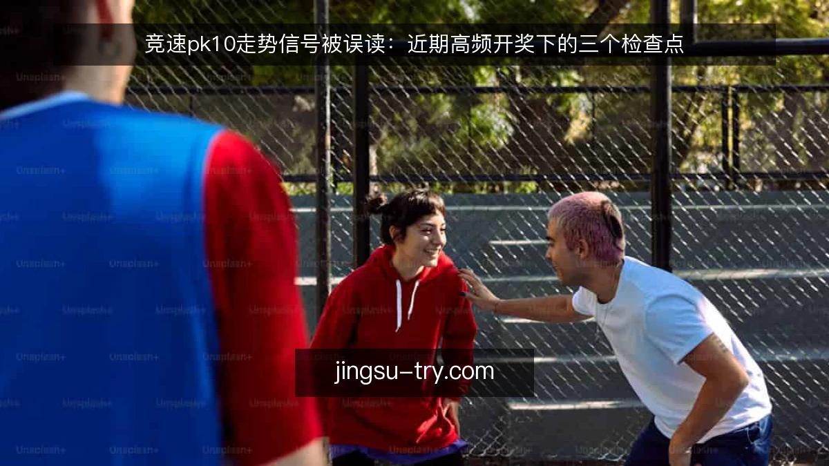 竞速pk10走势信号被误读：近期高频开奖下的三个检查点