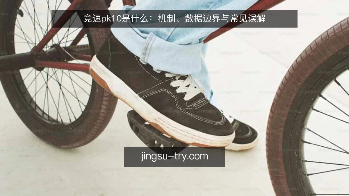 竞速pk10是什么：机制、数据边界与常见误解