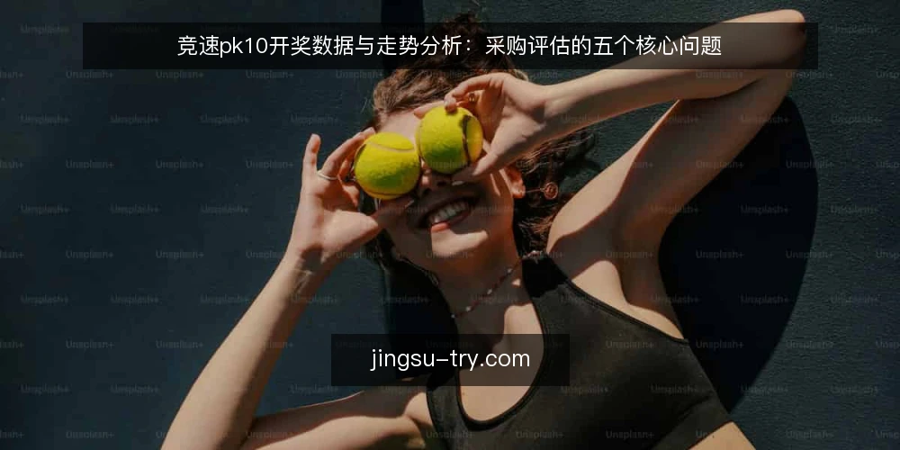竞速pk10开奖数据与走势分析：采购评估的五个核心问题 — 竞速pk10开奖数据采购，先要明确什么需求？ 配图
