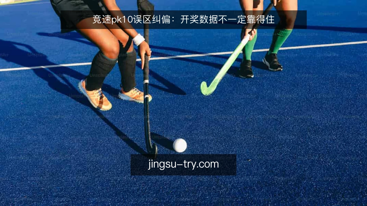 竞速pk10误区纠偏:开奖数据不一定靠得住