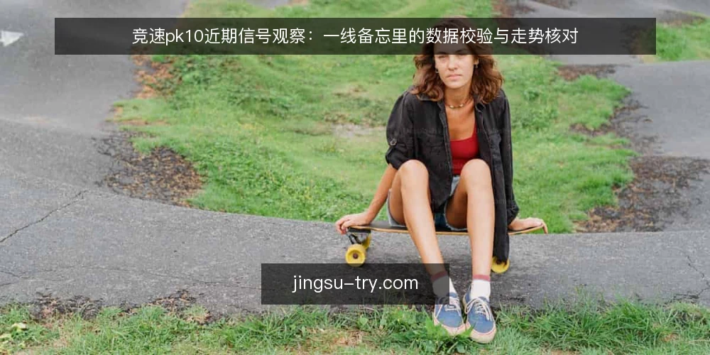 竞速pk10近期信号观察:一线备忘里的数据校验与走势核对 — 近期要盯的信号 配图