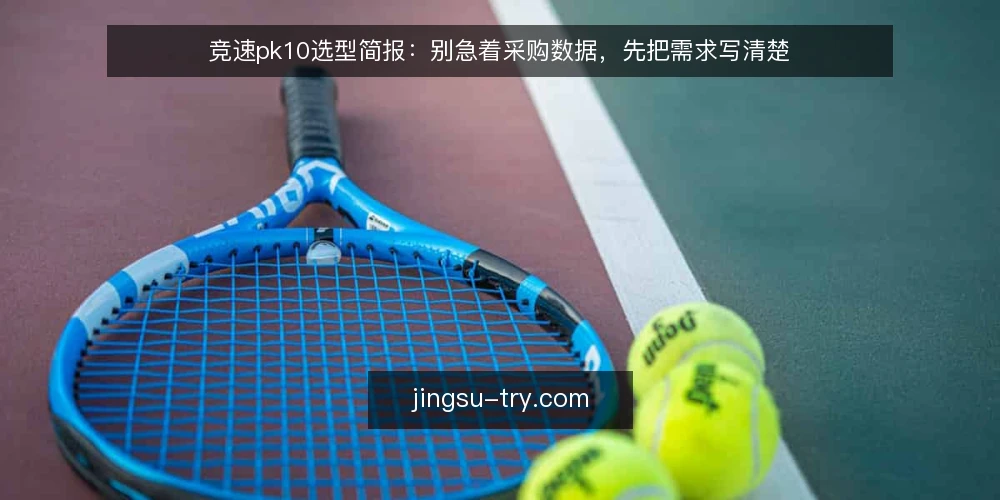 竞速pk10选型简报:别急着采购数据,先把需求写清楚 — 需求定义:你要的到底是什么数据 配图