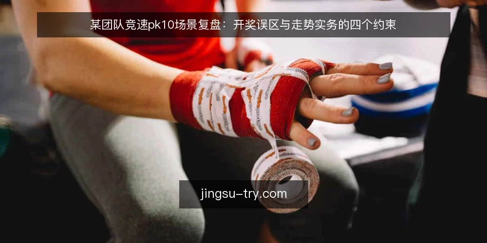 某团队竞速pk10场景复盘:开奖误区与走势实务的四个约束 — 场景与约束:某团队的一次竞速pk10复盘 配图