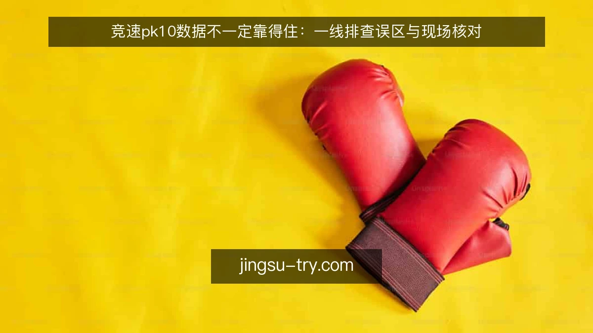 竞速pk10数据不一定靠得住:一线排查误区与现场核对