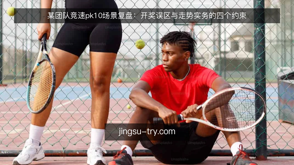 某团队竞速pk10场景复盘:开奖误区与走势实务的四个约束