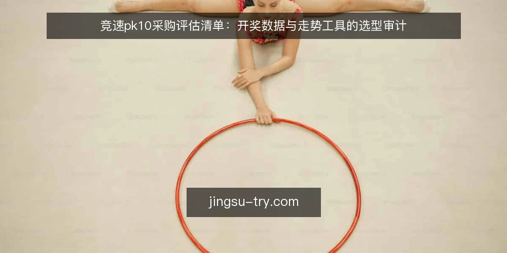 竞速pk10采购评估清单:开奖数据与走势工具的选型审计 — 为什么现在做一次采购审计 配图