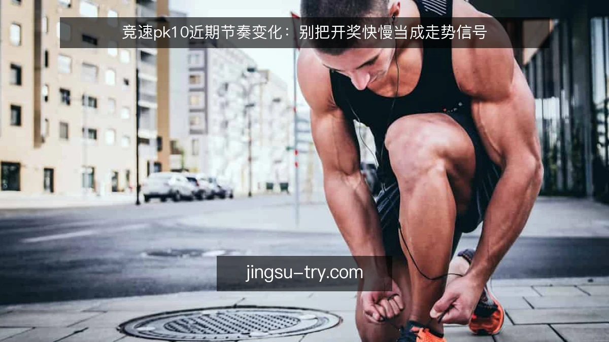 竞速pk10近期节奏变化:别把开奖快慢当成走势信号