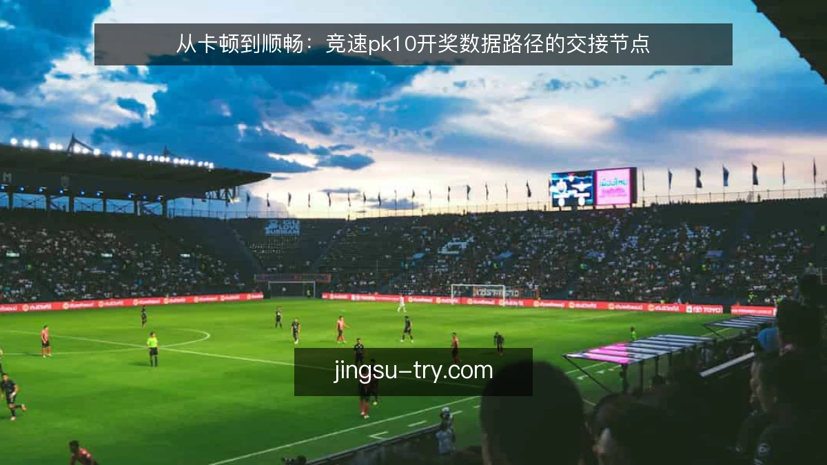 从卡顿到顺畅：竞速pk10开奖数据路径的交接节点