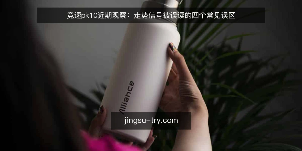 竞速pk10近期观察：走势信号被误读的四个常见误区 — 近期走势信号为何容易被误读 配图