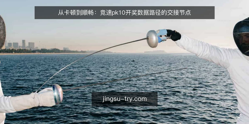 从卡顿到顺畅：竞速pk10开奖数据路径的交接节点 — 现场卡在哪里：开奖数据到手却对不上 配图