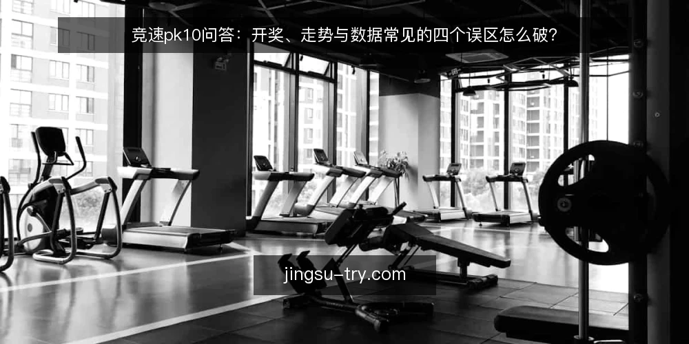 竞速pk10问答：开奖、走势与数据常见的四个误区怎么破？ — 先厘清问题边界：竞速pk10到底在问什么？ 配图