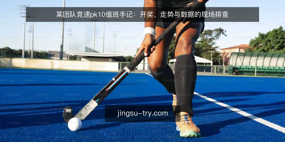 某团队竞速pk10值班手记:开奖、走势与数据的现场排查 — 现场信号:哪些异常值得停手核对 配图